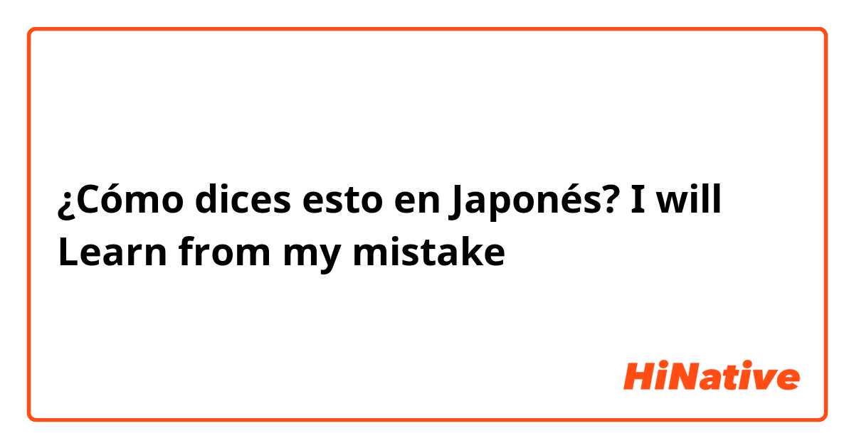 ¿Cómo dices esto en Japonés? I will Learn from my mistake 
