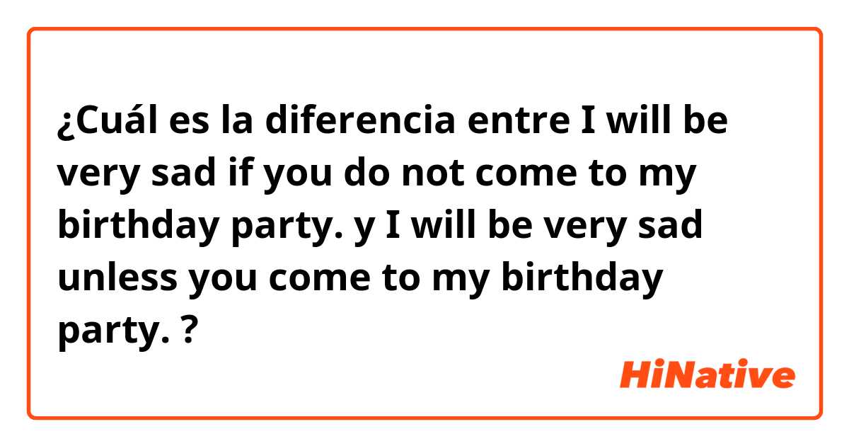 ¿Cuál es la diferencia entre I will be very sad if you do not come to my birthday party. y I will be very sad unless you come to my birthday party. ?