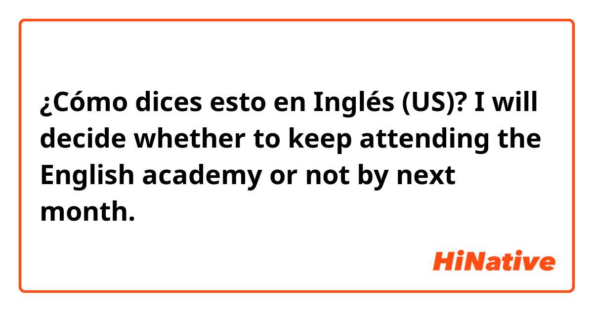 ¿Cómo dices esto en Inglés (US)? I will decide whether to keep attending the English academy or not by next month.

