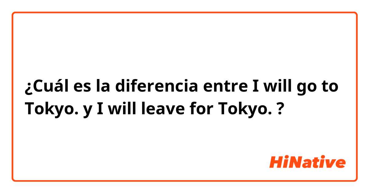 ¿Cuál es la diferencia entre I will go to Tokyo. y I will leave for Tokyo. ?