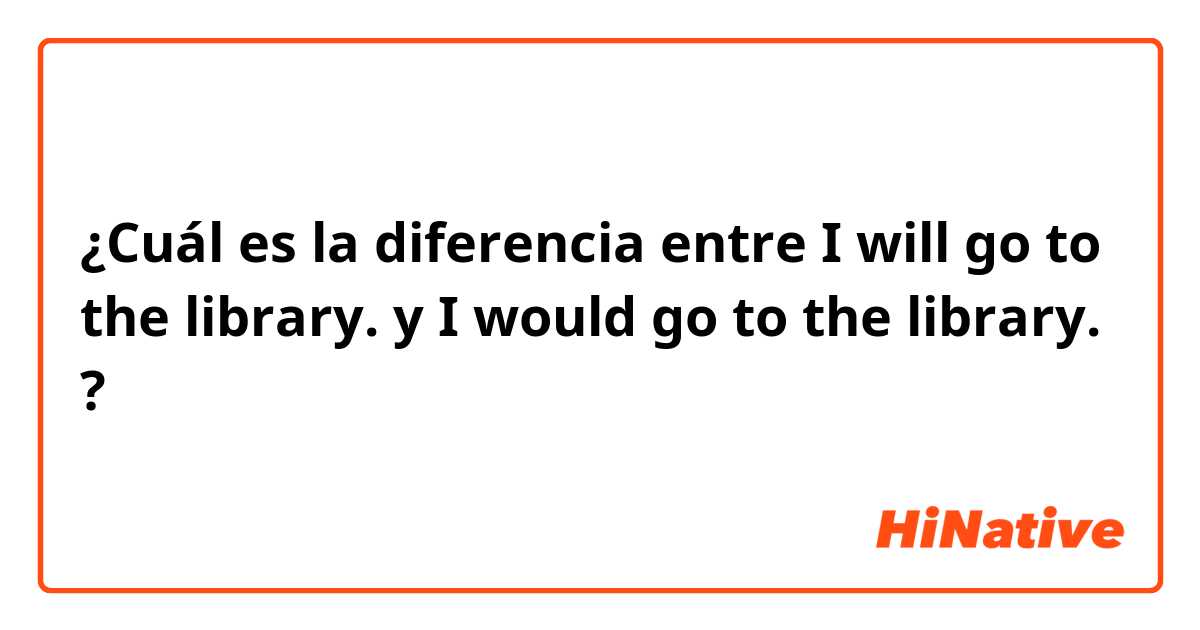 ¿Cuál es la diferencia entre I will go to the library. y I would go to the library. ?