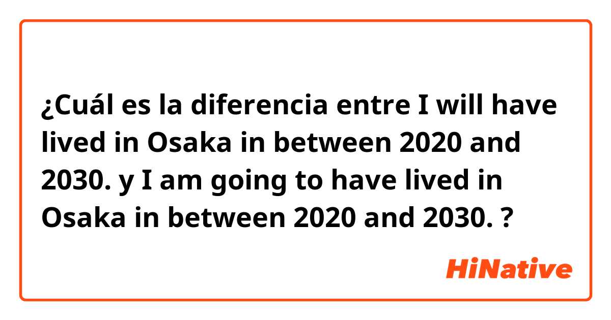 ¿Cuál es la diferencia entre I will have lived in Osaka in between 2020 and 2030. y I am going to have lived in Osaka in between 2020 and 2030. ?