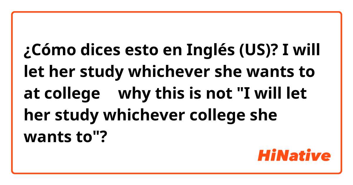 ¿Cómo dices esto en Inglés (US)? I will let her study whichever she wants to at college → why this is not "I will let her study whichever college she wants to"?