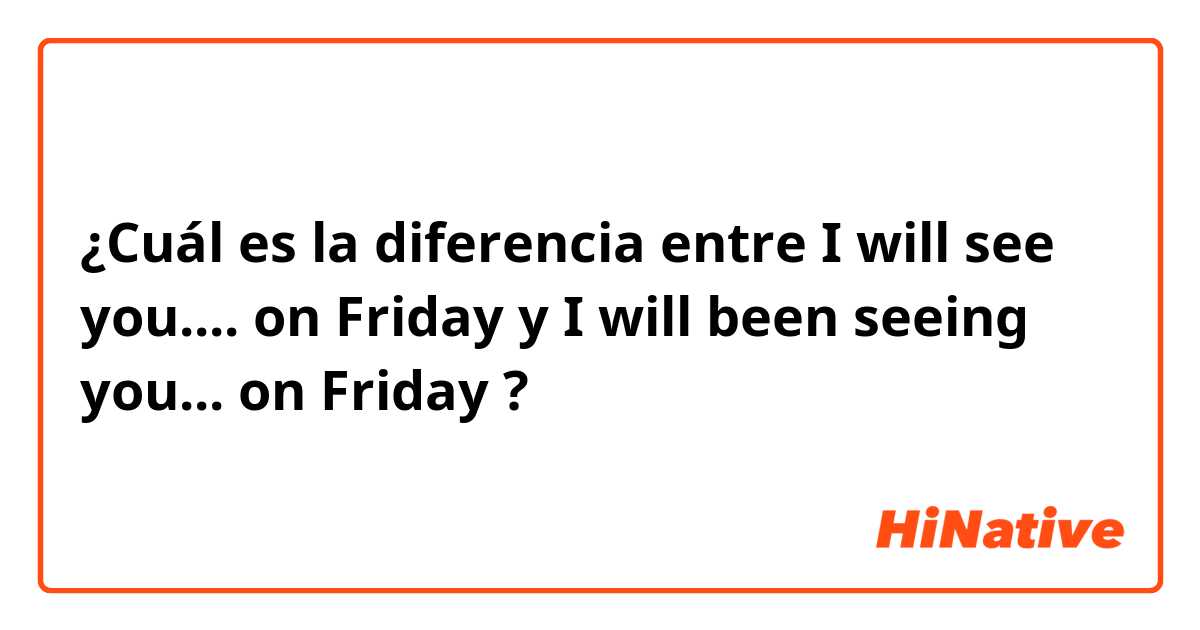 ¿Cuál es la diferencia entre I will see you.... on Friday y I will been seeing you... on Friday ?