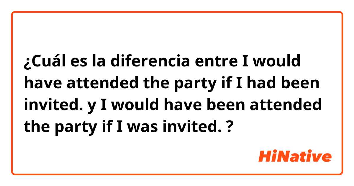 ¿Cuál es la diferencia entre I would have attended the party if I had been invited.  y I would have been attended the party  if I was invited.  ?