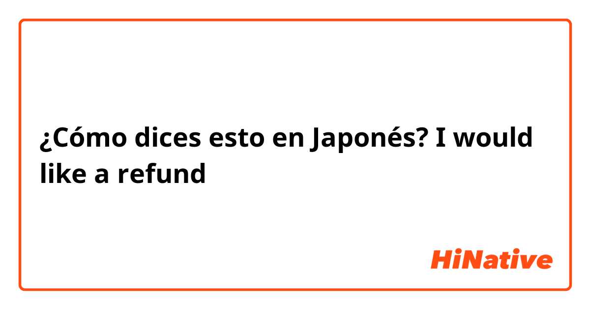 ¿Cómo dices esto en Japonés? I would like a refund