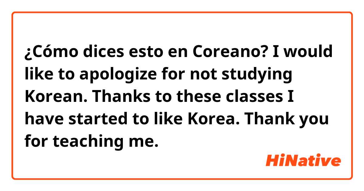 ¿Cómo dices esto en Coreano? I would like to apologize for not studying Korean. Thanks to these classes I have started to like Korea. Thank you for teaching me.