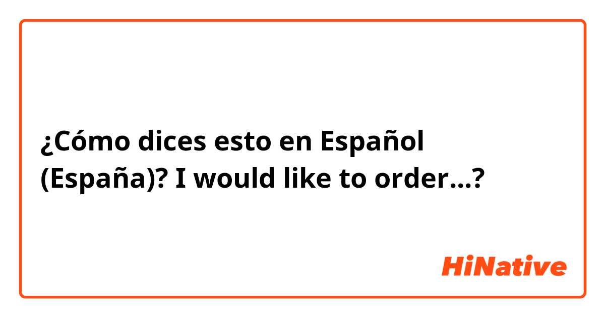 ¿Cómo dices esto en Español (España)? I would like to order...?