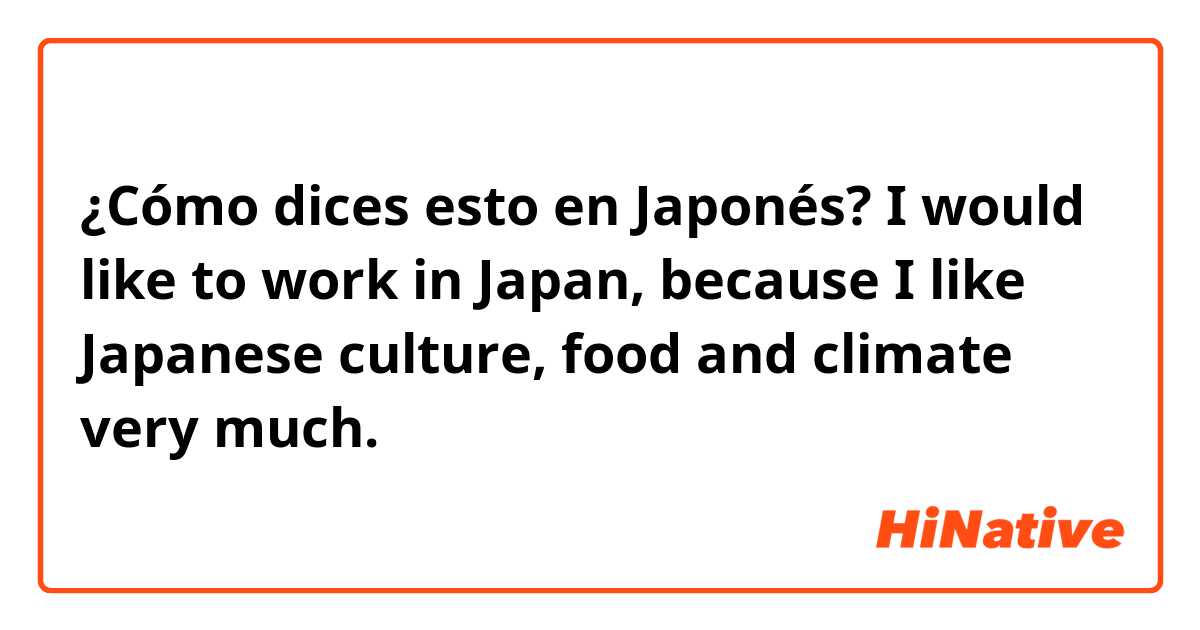 ¿Cómo dices esto en Japonés? I would like to work in Japan, because I like Japanese culture, food and climate very much.