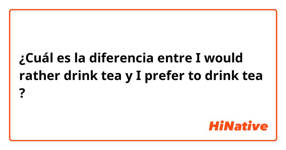 ¿Cuál es la diferencia entre I would rather drink tea y I prefer to drink tea ?