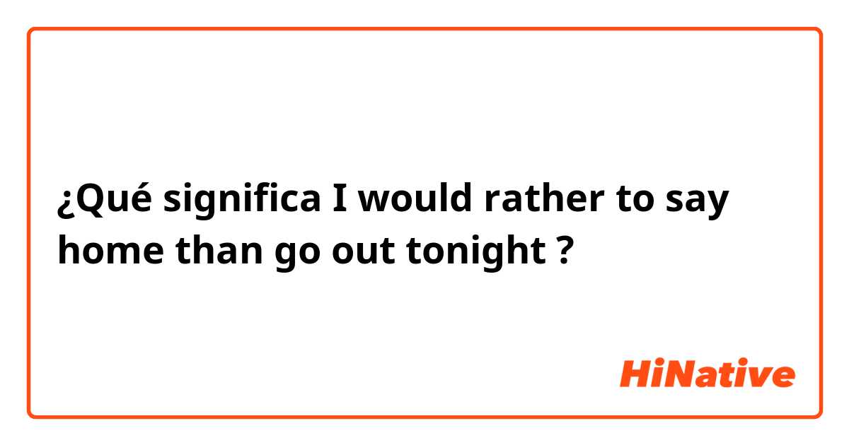 ¿Qué significa I would rather to say home than go out tonight?
