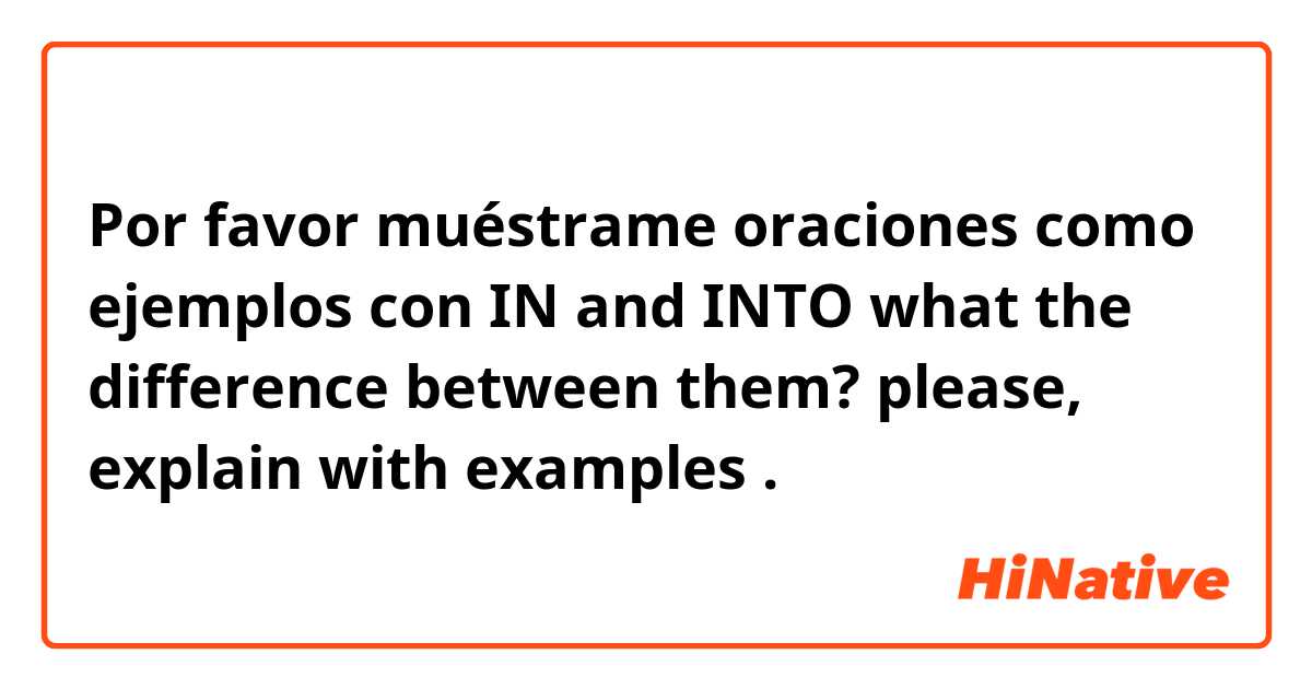 Por favor muéstrame oraciones como ejemplos con IN and INTO 
what the difference between them? please, explain with examples .