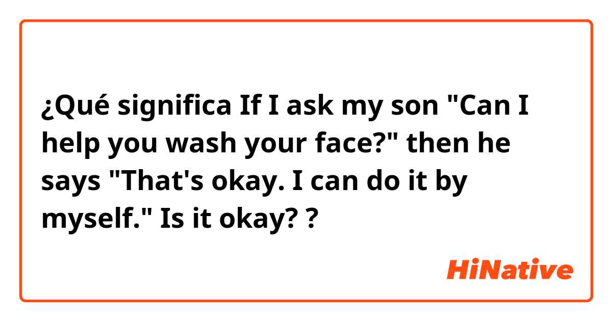 ¿Qué significa If I ask my son "Can I help you wash your face?"
then he says "That's okay. I can do it by myself."

Is it okay?
?