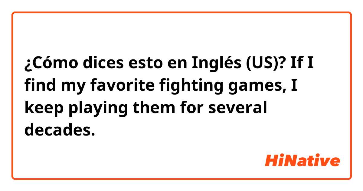 ¿Cómo dices esto en Inglés (US)? If I find my favorite fighting games, I keep playing them for several decades. 
