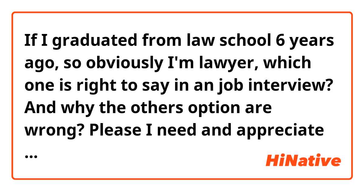If I graduated from law school 6 years ago, so obviously I'm lawyer, which one is right to say in an job interview? And why the others option are wrong? Please I need and appreciate your opinions:
a. "I majored in law"
b. "My major is law"
c. "I graduated in law"