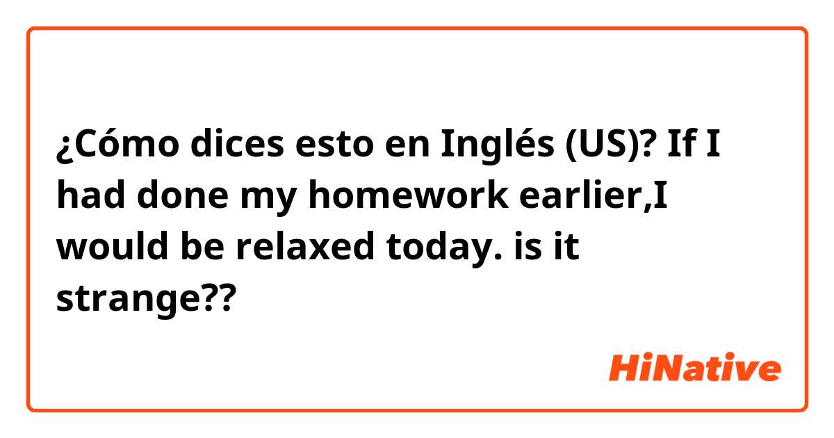 ¿Cómo dices esto en Inglés (US)? If I had done my homework earlier,I would be relaxed today.       is it strange??