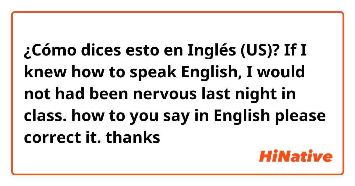 ¿Cómo dices esto en Inglés (US)? If I knew how to speak English, I would not had been nervous last night in class.

how to you say in English please correct it.

thanks