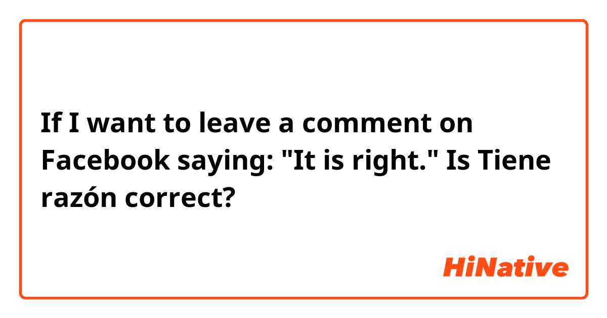 If I want to leave a comment on Facebook saying: "It is right." Is Tiene razón correct?