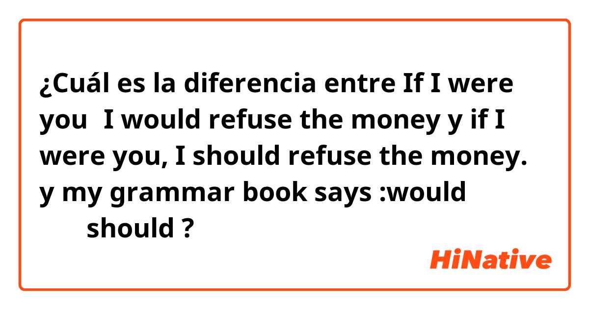 ¿Cuál es la diferencia entre If I were you，I would refuse the money y if I were you, I should refuse the money. y my grammar book says :would 代替了should ?