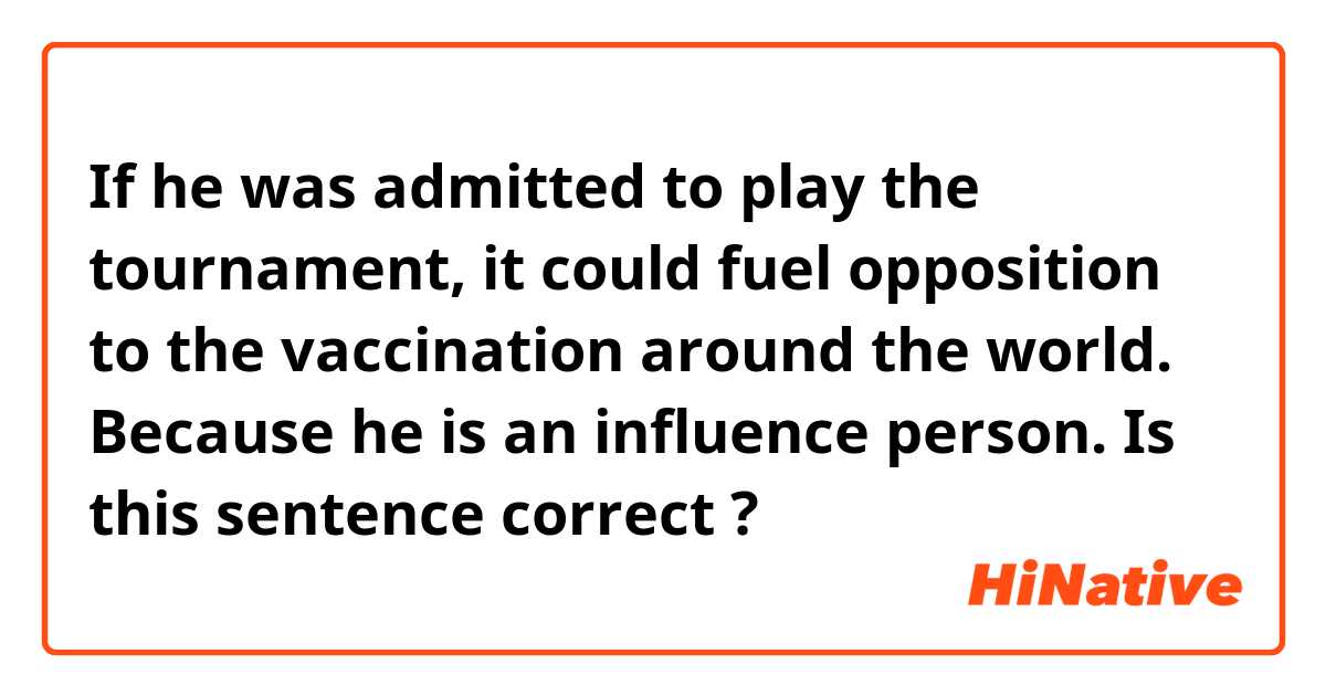 If he was admitted to play the tournament, it could fuel opposition to the vaccination  around the world.
Because he is an influence person.

Is this sentence correct ?

