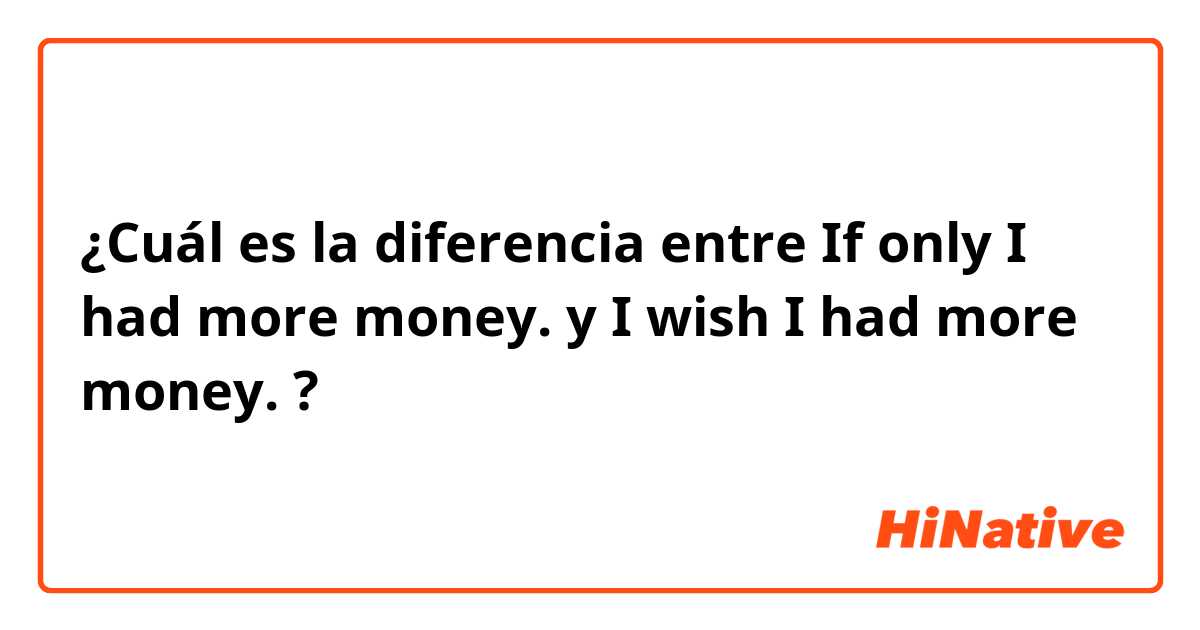 ¿Cuál es la diferencia entre If only I had more money. y I wish I had more money. ?