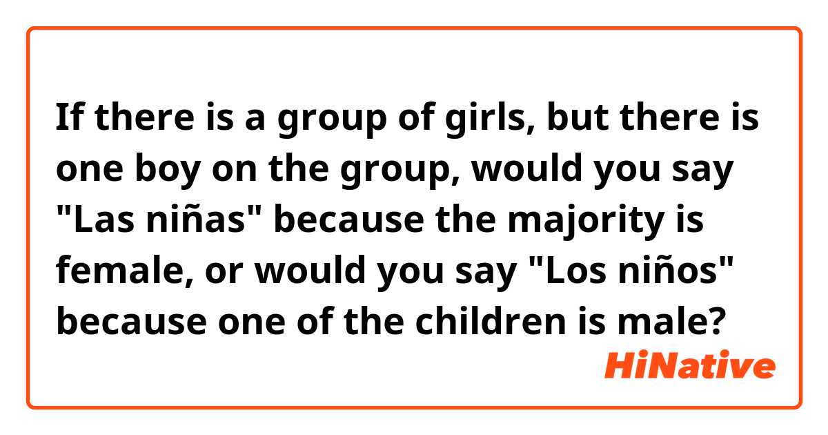 If there is a group of girls, but there is one boy on the group, would you say "Las niñas" because the majority is female, or would you say "Los niños" because one of the children is male?