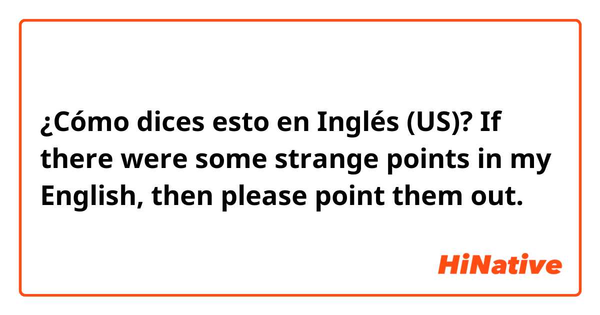 ¿Cómo dices esto en Inglés (US)? If there were some strange points in my English, then please point them out.