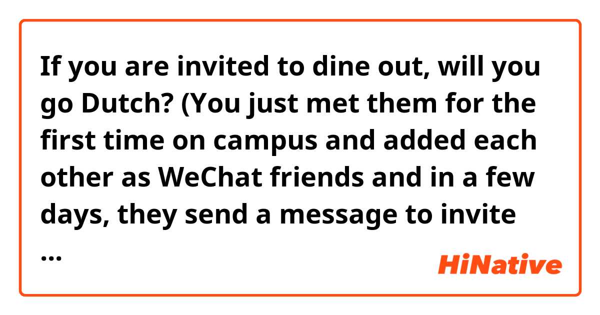 If you are invited to dine out, will you go Dutch?
(You just met them for the first time on campus and added each other as WeChat friends and in a few days, they send a message to invite you to eat together. Btw, They are from Florida.)