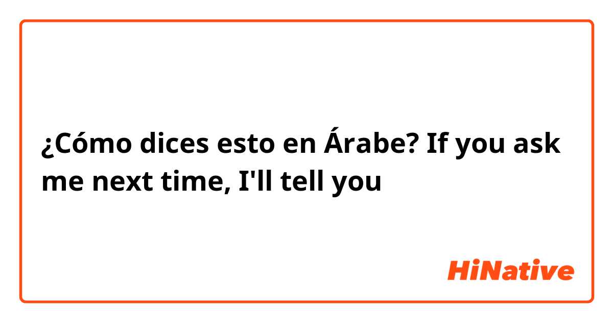 ¿Cómo dices esto en Árabe? If you ask me next time, I'll tell you