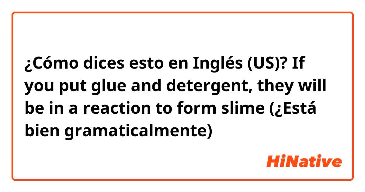 ¿Cómo dices esto en Inglés (US)? If you put glue and detergent, they will be in a reaction to form slime                      (¿Está bien gramaticalmente)