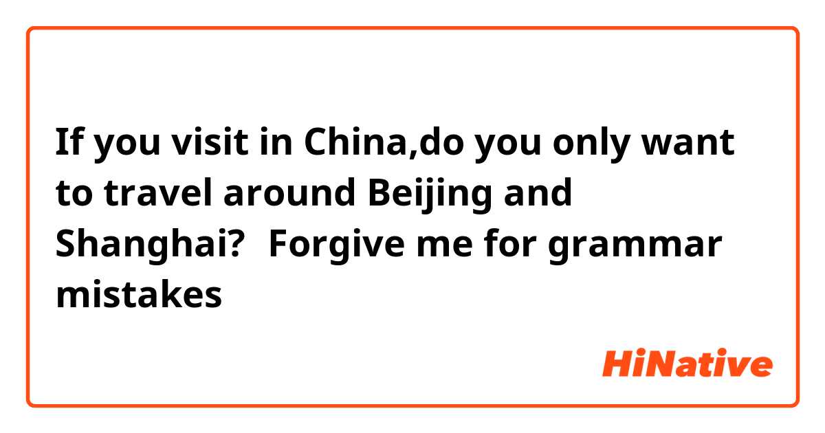 If you visit in China,do you only want to travel around Beijing and Shanghai?（Forgive me for grammar mistakes）