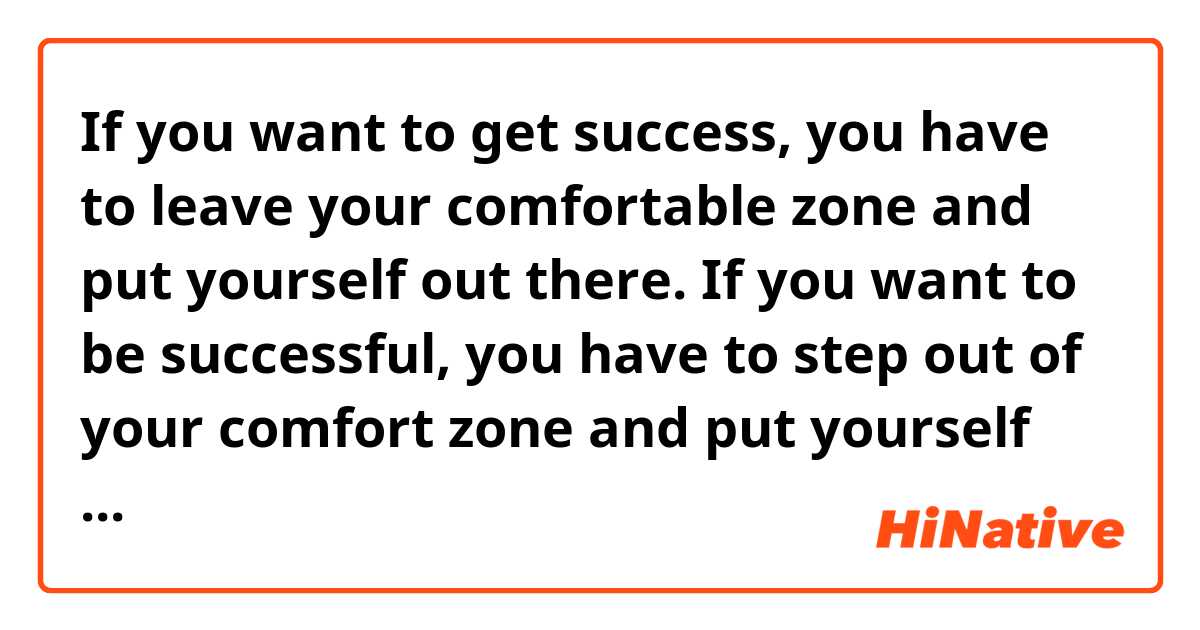 If you want to get success, you have to leave your comfortable zone and put yourself out there.
If you want to be successful, you have to step out of your comfort zone and put yourself out there.
どちらの表現が自然なnuanceになるでしょうか？