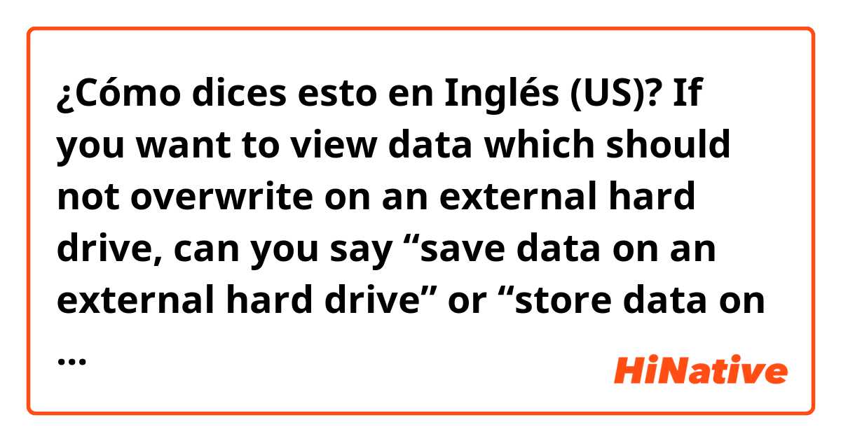 ¿Cómo dices esto en Inglés (US)? If you want to view data which should not overwrite on an external hard drive, can you say “save data on an external hard drive” or “store data on an external hard drive”?