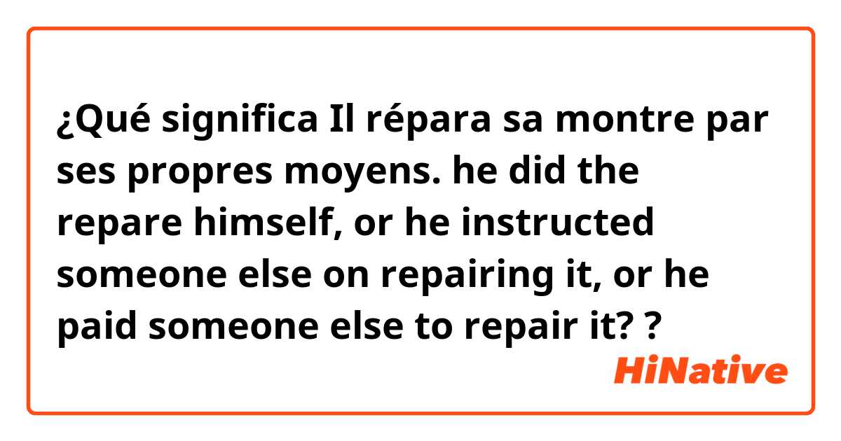 ¿Qué significa Il répara sa montre par ses propres moyens.  he did the repare himself, or he instructed someone else on repairing it, or he paid someone else to repair it??