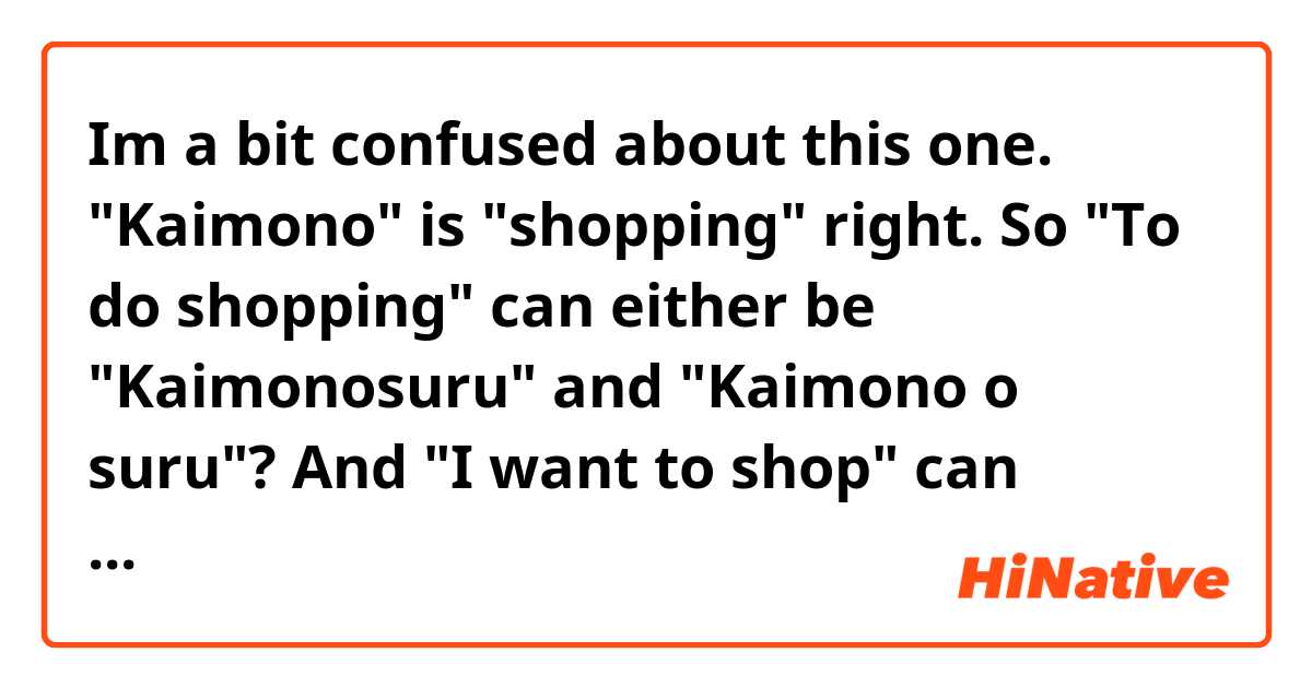 Im a bit confused about this one. "Kaimono" is "shopping" right. So "To do shopping" can either be "Kaimonosuru" and "Kaimono o suru"? 
And "I want to shop" can either be "Kaimonoshitai" or "Kaimono ga shitai"? Am I understanding this correctly?