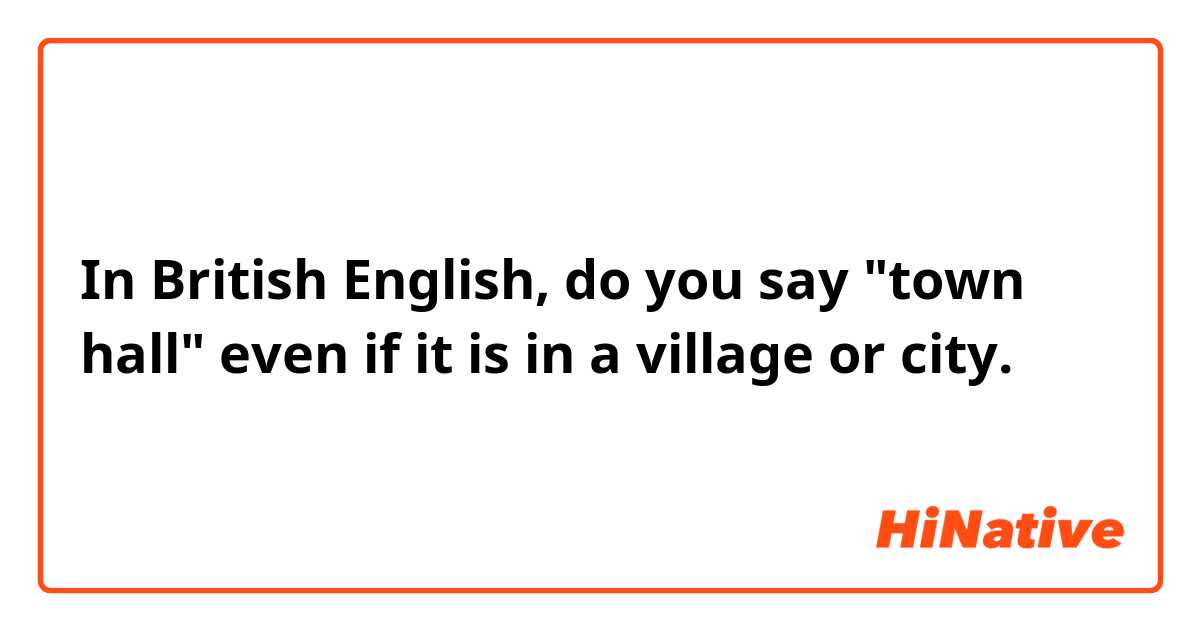 In British English, do you say "town hall" even if it is in a village or city. 