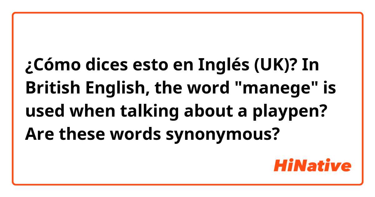¿Cómo dices esto en Inglés (UK)? In British English, the word "manege" is used when talking about a playpen? Are these words synonymous?