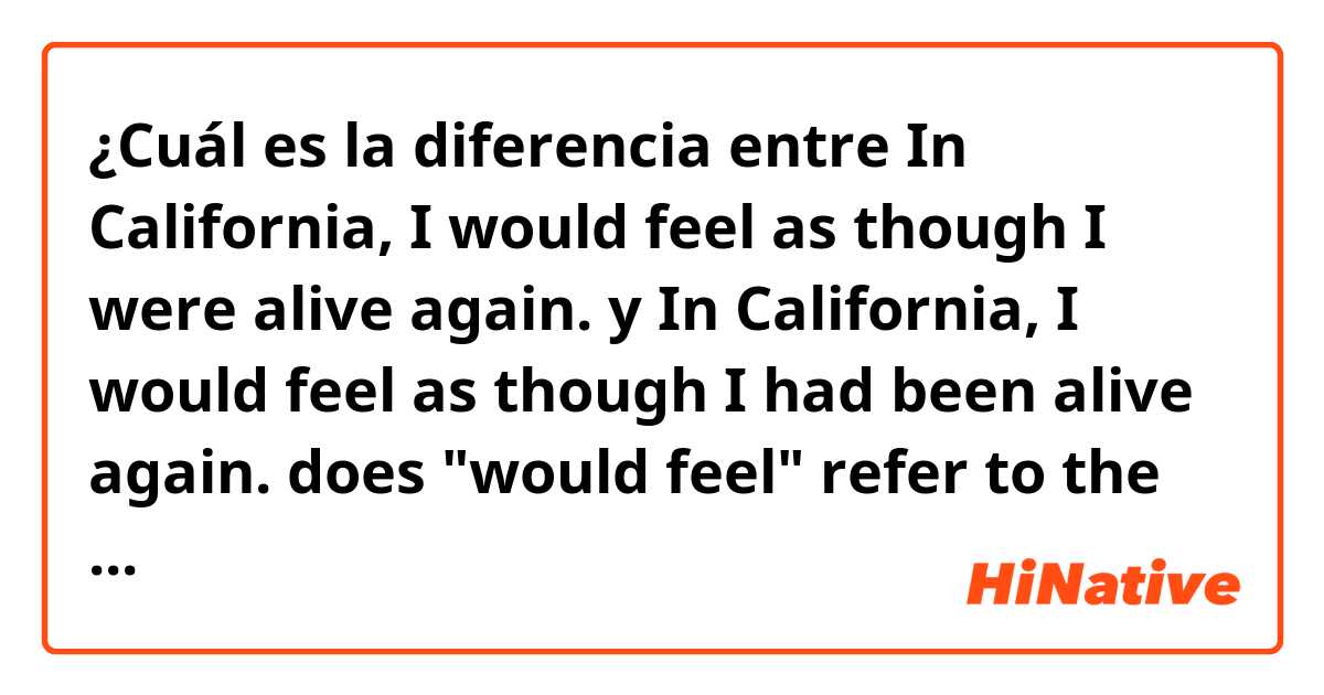 ¿Cuál es la diferencia entre In California, I would feel as though I were alive again. y In California, I would feel as though I had been alive again.
does "would feel" refer to the past here? and which sentence is correct? Thanks. ?