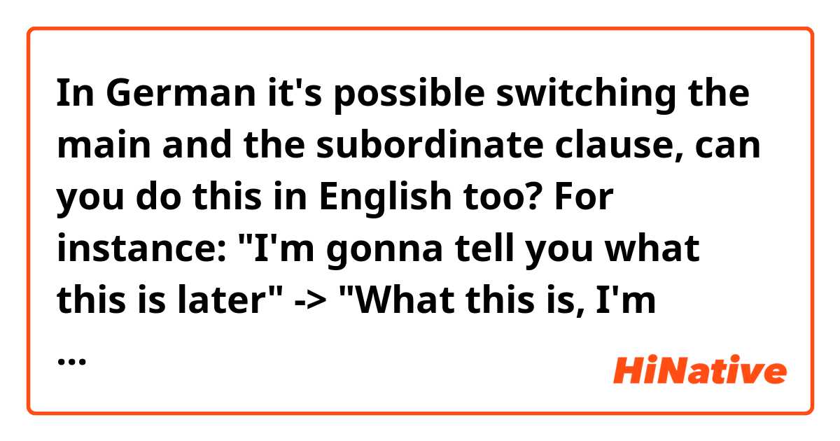 In German it's possible switching the main and the subordinate clause, can you do this in English too? 
For instance: "I'm gonna tell you what this is later" -> "What this is, I'm gonna tell you later"