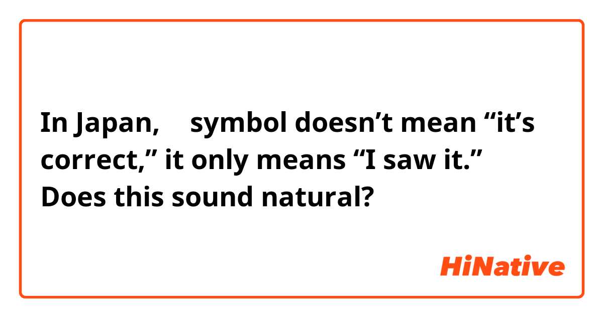 In Japan, ✔︎ symbol doesn’t mean “it’s correct,” it only means “I saw it.”
Does this sound natural? 