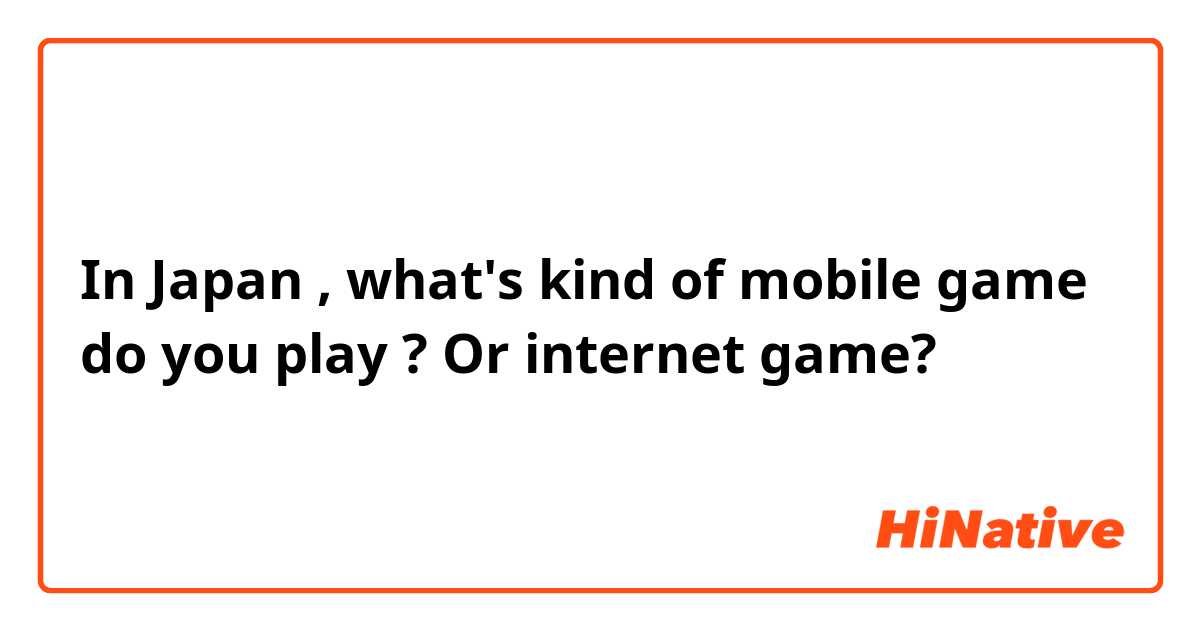 In Japan , what's kind of mobile game do you play ? Or internet game?