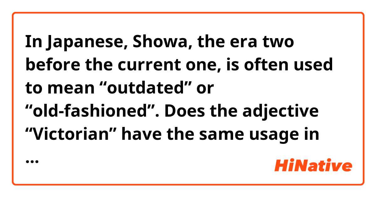 In Japanese, Showa, the era two before the current one, is often used to mean “outdated” or “old-fashioned”.
Does the adjective “Victorian” have the same usage in English?
