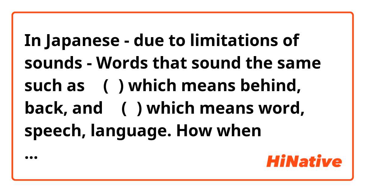 In Japanese - due to limitations of sounds -  Words that sound the same such as 後 (ご) which means behind, back, and 語 (ご) which means word, speech, language. How when speaking can I say (ご) and mean one or the other 