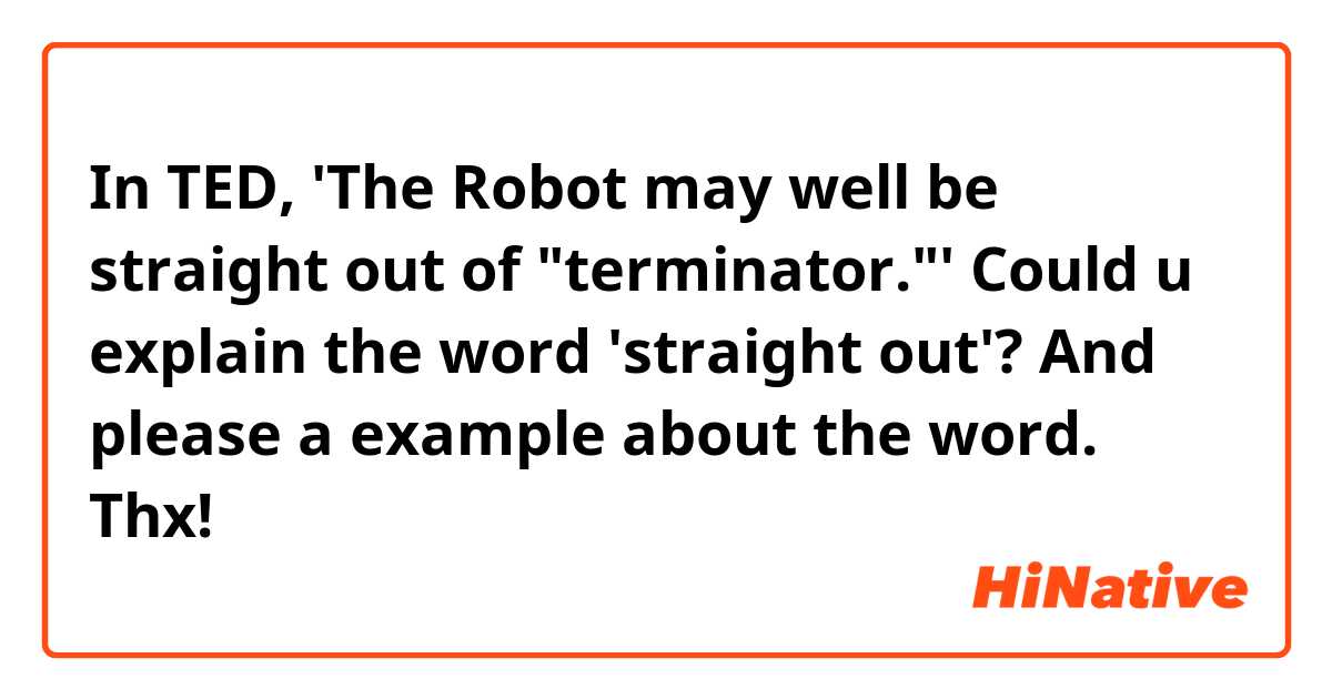 In TED, 'The Robot may well be straight out of "terminator."'
Could u explain the word 'straight out'?
And please a example about the word.
Thx!