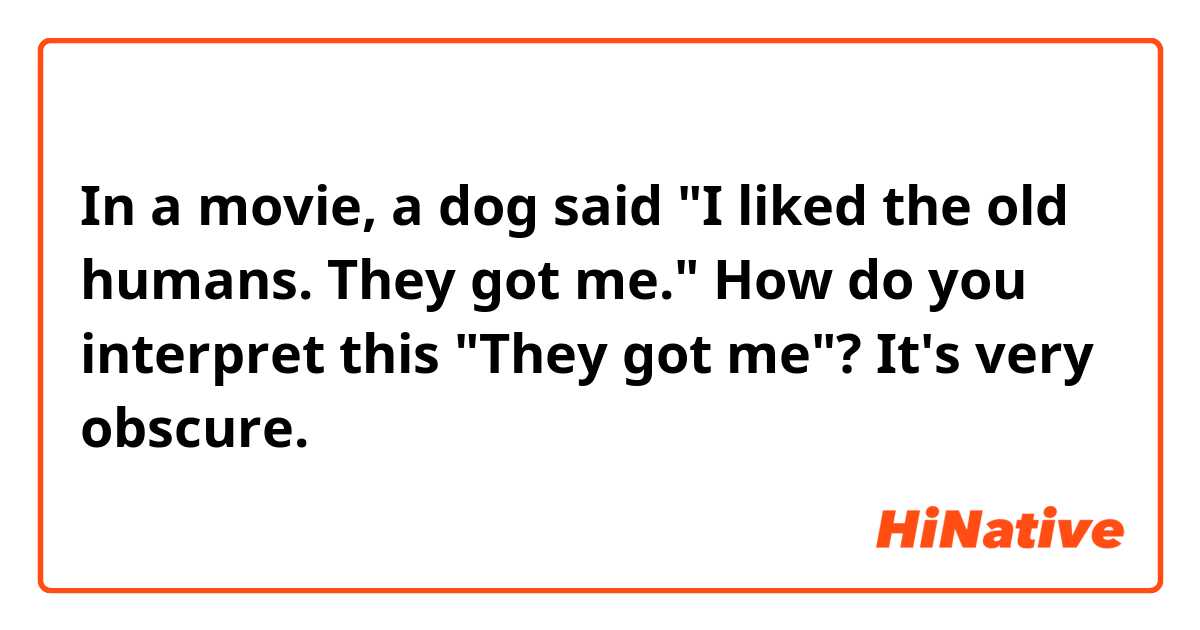 In a movie, a dog said "I liked the old humans. They got me."
How do you interpret this "They got me"? It's very obscure.
