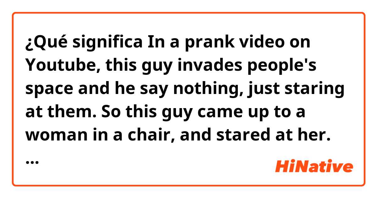 ¿Qué significa In a prank video on Youtube, this guy invades people's space and he say nothing, just staring at them. So this guy came up to a woman in a chair, and stared at her. She had no idea of what was going on. So finally she says "Are you tripping out?". ?