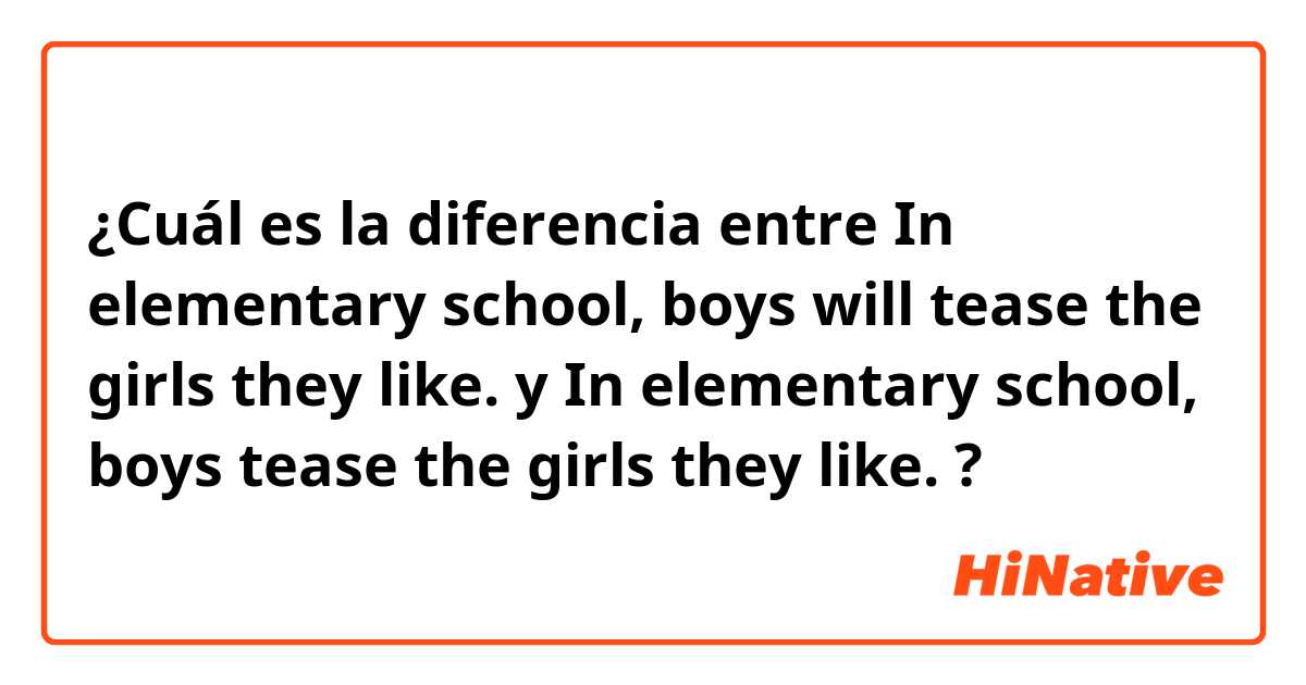 ¿Cuál es la diferencia entre In elementary school, boys will tease the girls they like. y In elementary school, boys tease the girls they like. ?