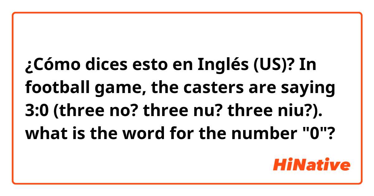 ¿Cómo dices esto en Inglés (US)? In football game, the casters are saying 3:0 (three no? three nu? three niu?). what is the word for the number "0"?