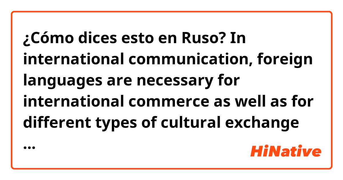 ¿Cómo dices esto en Ruso? In international communication, foreign languages are necessary for international commerce as well as for different types of cultural exchange such as diplomacy, arts and so on. 