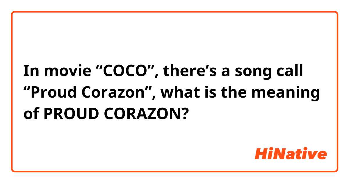 In movie “COCO”, there’s a song call “Proud Corazon”, what is the meaning of PROUD CORAZON?
